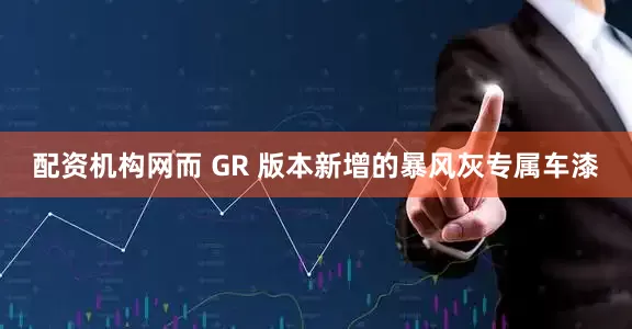 配资机构网而 GR 版本新增的暴风灰专属车漆