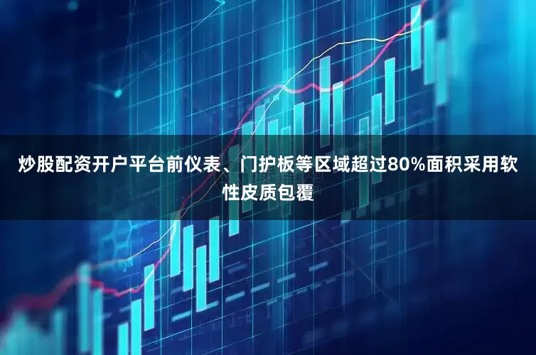 炒股配资开户平台前仪表、门护板等区域超过80%面积采用软性皮质包覆