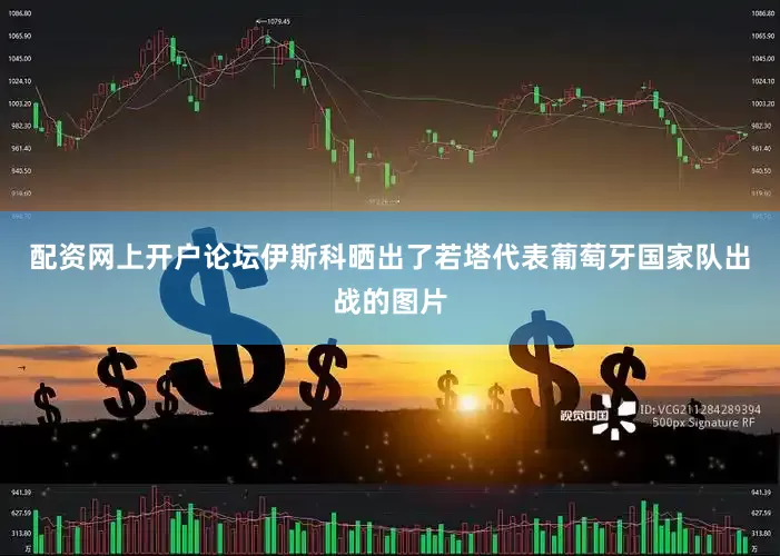 配资网上开户论坛伊斯科晒出了若塔代表葡萄牙国家队出战的图片