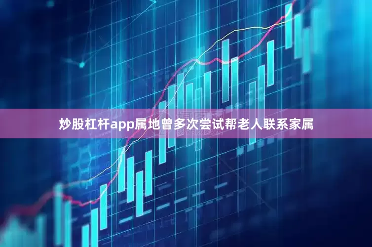 炒股杠杆app属地曾多次尝试帮老人联系家属
