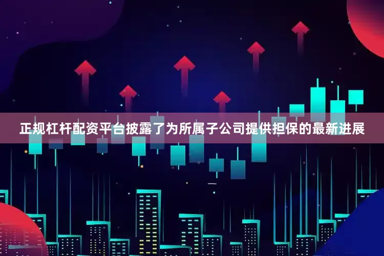 正规杠杆配资平台披露了为所属子公司提供担保的最新进展