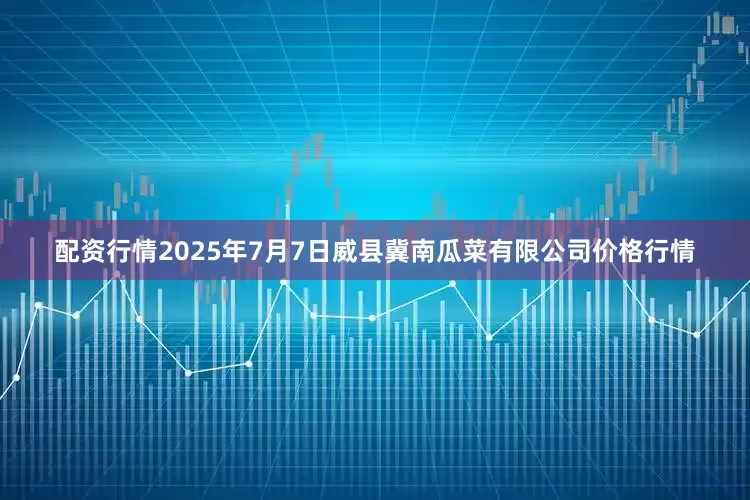 配资行情2025年7月7日威县冀南瓜菜有限公司价格行情
