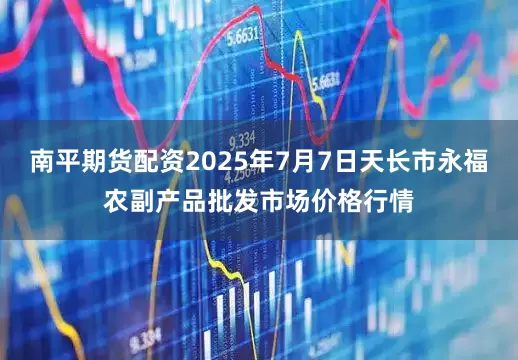 南平期货配资2025年7月7日天长市永福农副产品批发市场价格行情