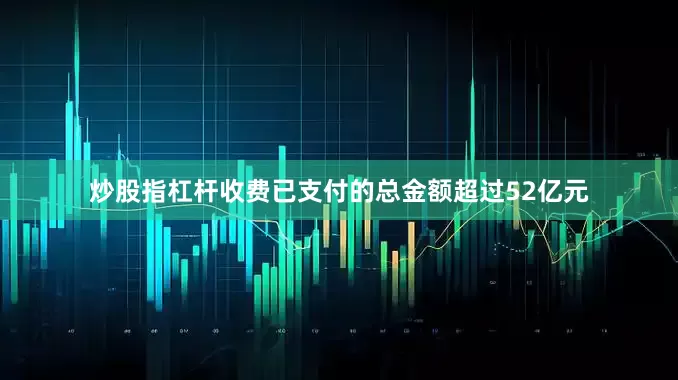 炒股指杠杆收费已支付的总金额超过52亿元