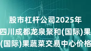 股市杠杆公司2025年7月10日四川成都龙泉聚和(国际)果蔬菜交易中心价格行情