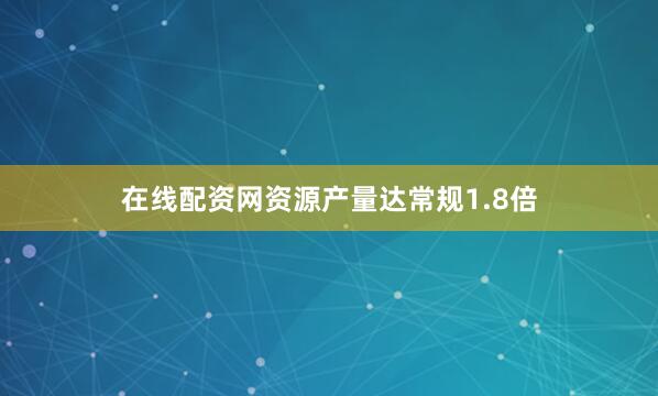 在线配资网资源产量达常规1.8倍