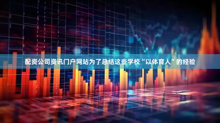配资公司资讯门户网站为了总结这些学校“以体育人”的经验