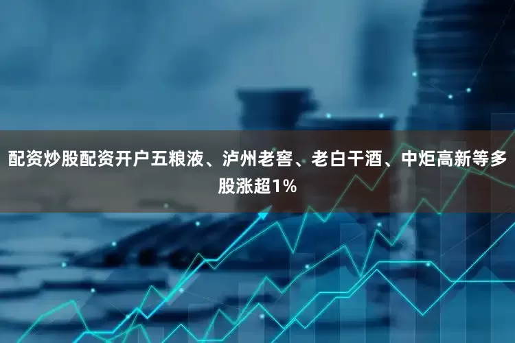 配资炒股配资开户五粮液、泸州老窖、老白干酒、中炬高新等多股涨超1%