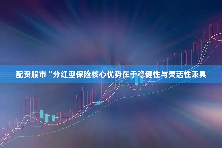 配资股市“分红型保险核心优势在于稳健性与灵活性兼具