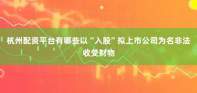 杭州配资平台有哪些以“入股”拟上市公司为名非法收受财物