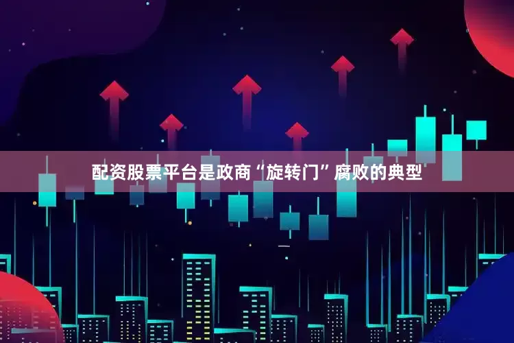 配资股票平台是政商“旋转门”腐败的典型