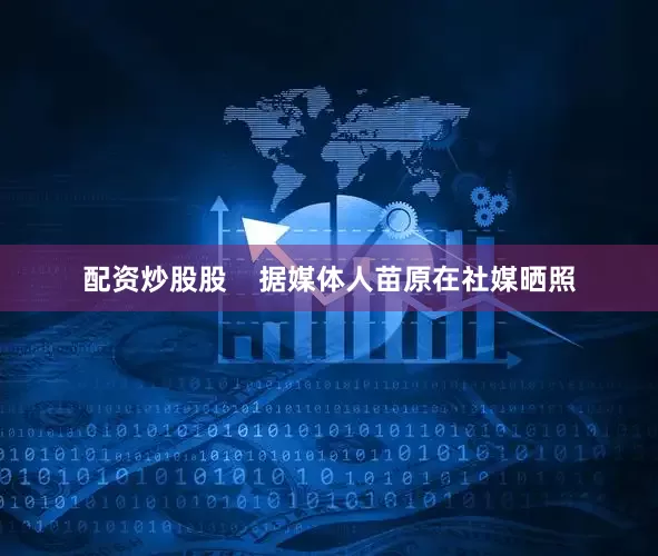 配资炒股股    据媒体人苗原在社媒晒照