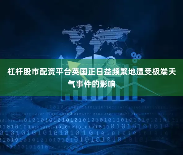 杠杆股市配资平台英国正日益频繁地遭受极端天气事件的影响