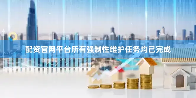 配资官网平台所有强制性维护任务均已完成