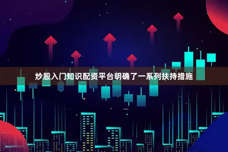 炒股入门知识配资平台明确了一系列扶持措施