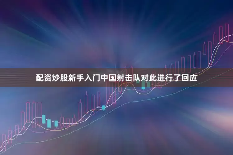 配资炒股新手入门中国射击队对此进行了回应