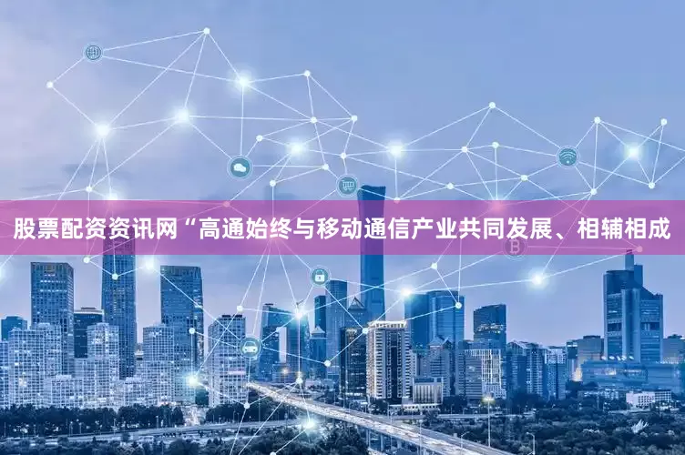 股票配资资讯网“高通始终与移动通信产业共同发展、相辅相成