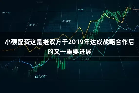 小额配资这是继双方于2019年达成战略合作后的又一重要进展