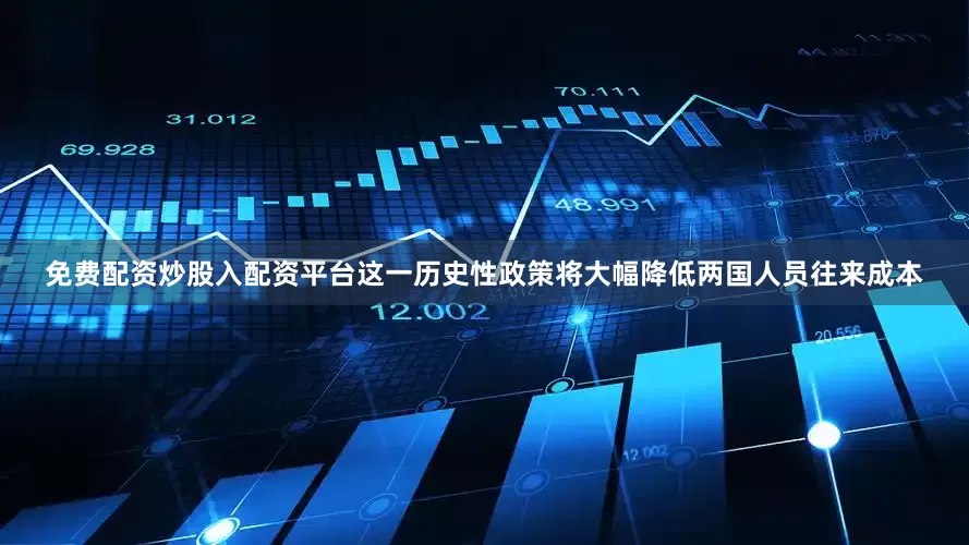免费配资炒股入配资平台这一历史性政策将大幅降低两国人员往来成本