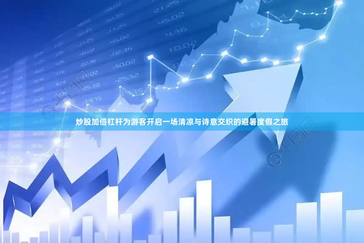 炒股加倍杠杆为游客开启一场清凉与诗意交织的避暑度假之旅
