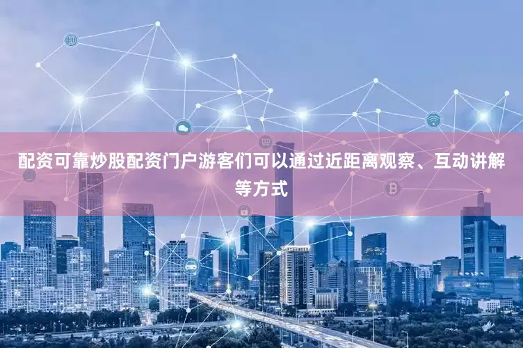 配资可靠炒股配资门户游客们可以通过近距离观察、互动讲解等方式