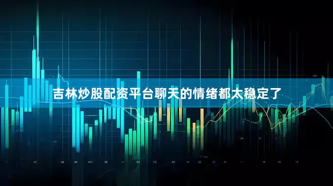 吉林炒股配资平台聊天的情绪都太稳定了