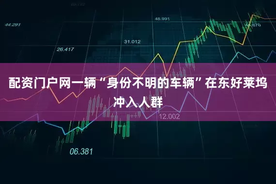 配资门户网一辆“身份不明的车辆”在东好莱坞冲入人群