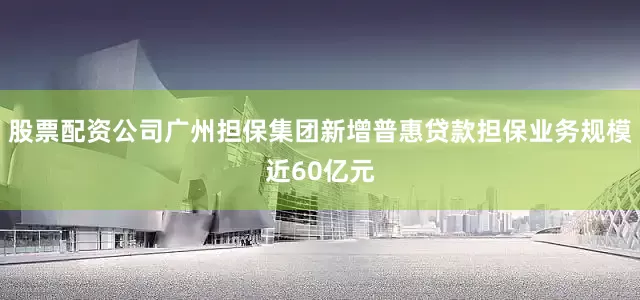 股票配资公司广州担保集团新增普惠贷款担保业务规模近60亿元