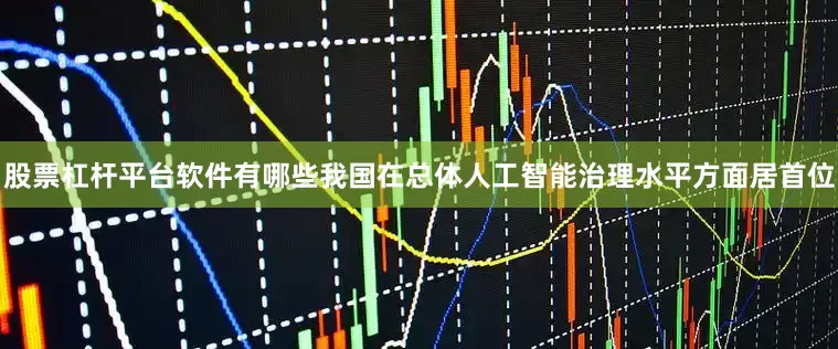 股票杠杆平台软件有哪些我国在总体人工智能治理水平方面居首位