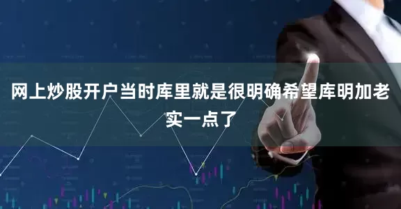 网上炒股开户当时库里就是很明确希望库明加老实一点了