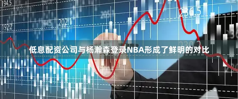 低息配资公司与杨瀚森登录NBA形成了鲜明的对比