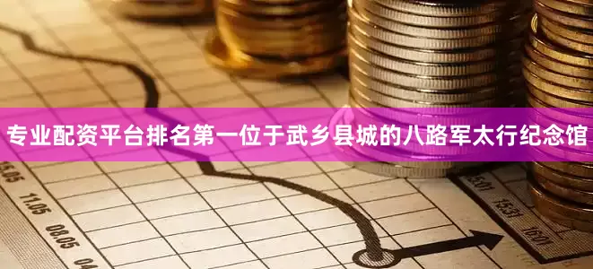 专业配资平台排名第一位于武乡县城的八路军太行纪念馆