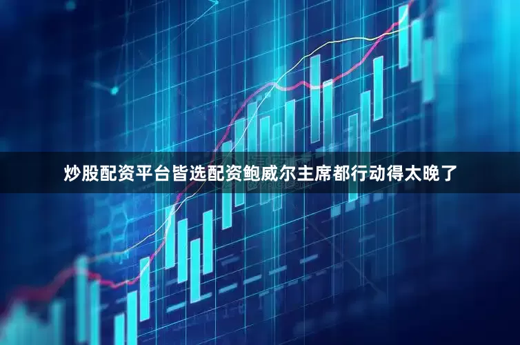 炒股配资平台皆选配资鲍威尔主席都行动得太晚了