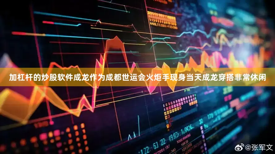 加杠杆的炒股软件成龙作为成都世运会火炬手现身当天成龙穿搭非常休闲