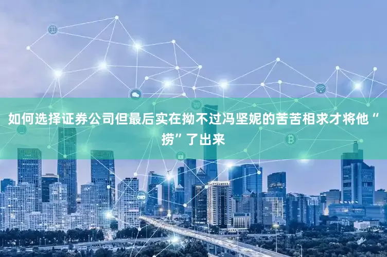 如何选择证券公司但最后实在拗不过冯坚妮的苦苦相求才将他“捞”了出来