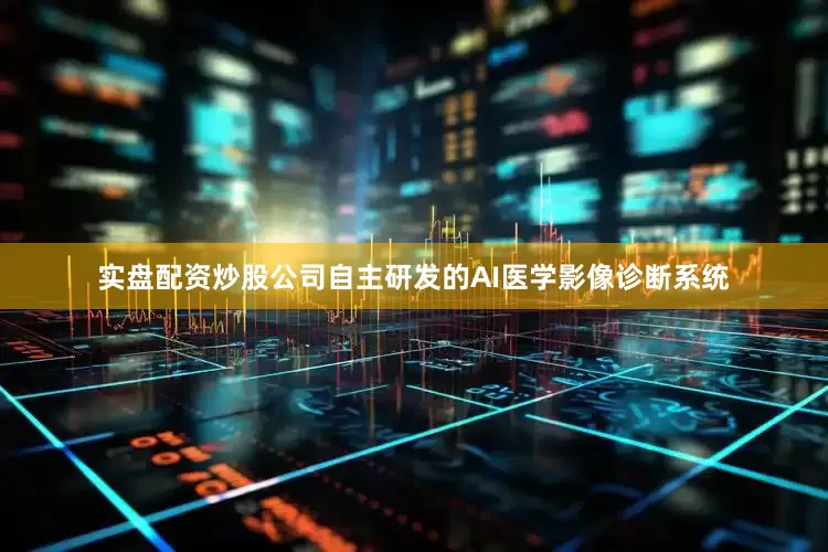 实盘配资炒股公司自主研发的AI医学影像诊断系统