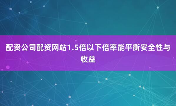 配资公司配资网站1.5倍以下倍率能平衡安全性与收益