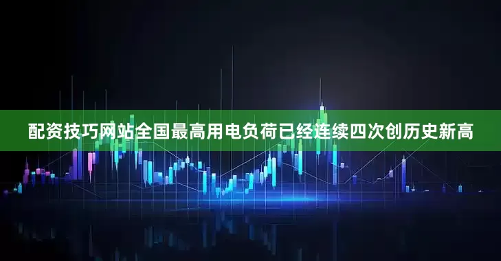 配资技巧网站全国最高用电负荷已经连续四次创历史新高