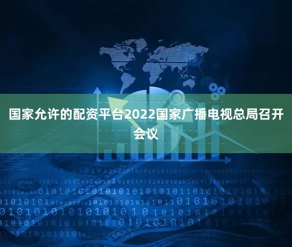 国家允许的配资平台2022国家广播电视总局召开会议