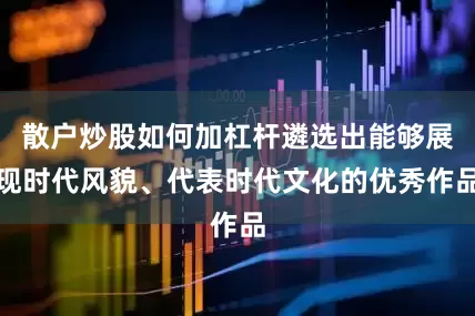 散户炒股如何加杠杆遴选出能够展现时代风貌、代表时代文化的优秀作品