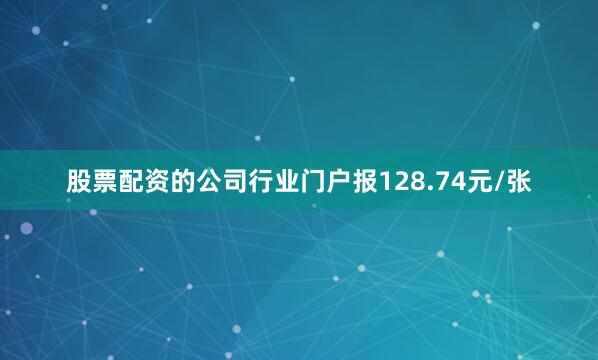 股票配资的公司行业门户报128.74元/张