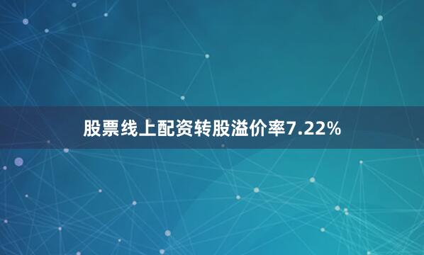 股票线上配资转股溢价率7.22%