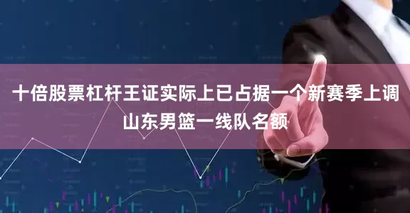 十倍股票杠杆王证实际上已占据一个新赛季上调山东男篮一线队名额