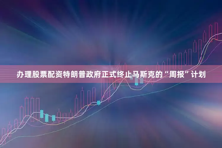 办理股票配资特朗普政府正式终止马斯克的“周报”计划