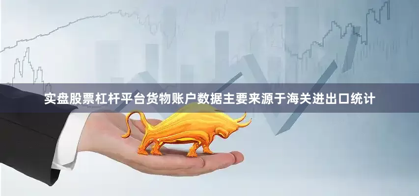 实盘股票杠杆平台货物账户数据主要来源于海关进出口统计