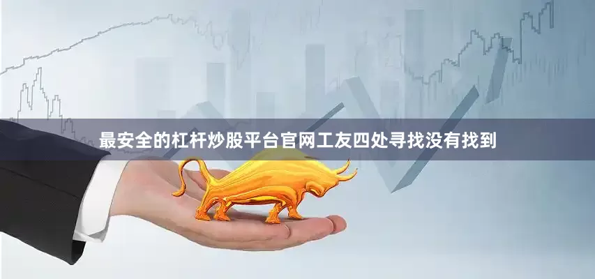 最安全的杠杆炒股平台官网工友四处寻找没有找到