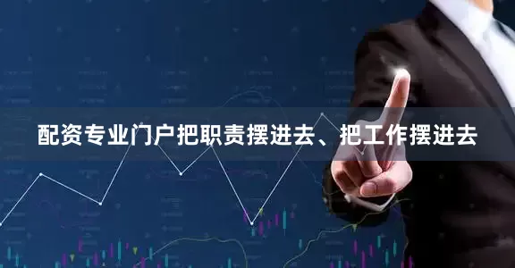 配资专业门户把职责摆进去、把工作摆进去