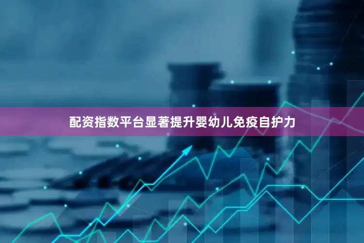 配资指数平台显著提升婴幼儿免疫自护力