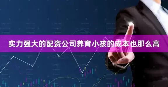实力强大的配资公司养育小孩的成本也那么高