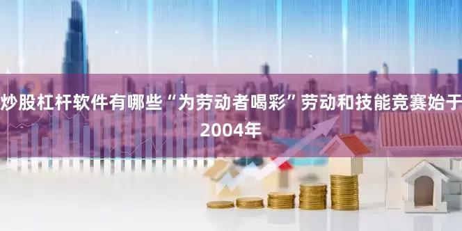 炒股杠杆软件有哪些“为劳动者喝彩”劳动和技能竞赛始于2004年